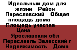Идеальный дом для жизни › Район ­ Переславский › Общая площадь дома ­ 120 › Площадь участка ­ 10 › Цена ­ 2 000 000 - Ярославская обл., Переславль-Залесский г. Недвижимость » Дома, коттеджи, дачи продажа   